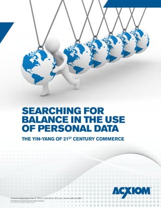 searching for
                   balance in the use
                   of personal data
                   the yin-yang of 21st century commerce




Acxiom Corporation | 601 E. Third, Little Rock, AR 72201 | www.acxiom.com •
                                                                      •1
For Acxiom’s view on privacy, visit www.acxiom.com/privacy
© 2012 Acxiom Corporation. All rights reserved.
 