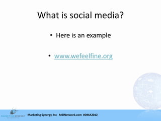 What is social media?
              • Here is an example

             • www.wefeelfine.org




Marketing Synergy, Inc MSINetwork.com #DMA2012
 