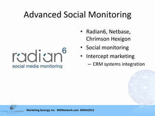 Advanced Social Monitoring
                                    • Radian6, Netbase,
                                      Chrimson Hexigon
                                    • Social monitoring
                                    • Intercept marketing
                                         – CRM systems integration




Marketing Synergy, Inc MSINetwork.com #DMA2012
 