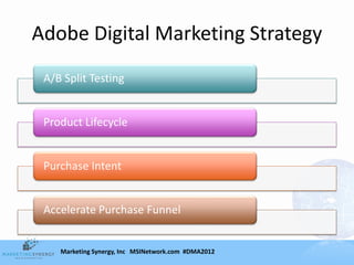 Adobe Digital Marketing Strategy
 A/B Split Testing


 Product Lifecycle


 Purchase Intent


 Accelerate Purchase Funnel


    Marketing Synergy, Inc MSINetwork.com #DMA2012
 