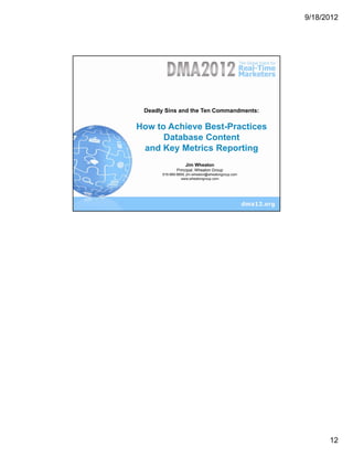 9/18/2012




 Deadly Sins and the Ten Commandments:

How to Achieve Best-Practices
      Database Content
 and Key Metrics Reporting
                  Jim Wheaton
              Principal, Wheaton Group
      919-969-8859, jim.wheaton@wheatongroup.com
                www.wheatongroup.com




                                                   23




                                                              12
 