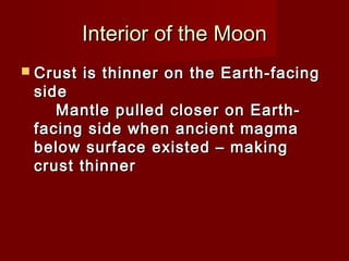 Interior of the MoonInterior of the Moon
 Crust is thinner on the Earth-facingCrust is thinner on the Earth-facing
sideside
Mantle pulled closer on Earth-Mantle pulled closer on Earth-
facing side when ancient magmafacing side when ancient magma
below surface existed – makingbelow surface existed – making
crust thinnercrust thinner
 
