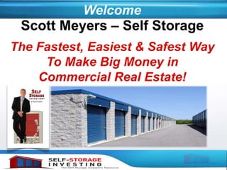 Welcome
Scott Meyers – Self Storage
The Fastest, Easiest & Safest Way
To Make Big Money in
Commercial Real Estate!
 