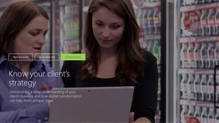 New accounts Grow deal size Extend business
Know your client’s
strategy
Demonstrate a deep understanding of your
client’s business and how digital transformation
can help them achieve more
 