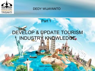 D2.TCC.CL1.07
Slide 1
DEVELOP & UPDATE TOURISM
INDUSTRY KNOWLEDGE
DEDY WIJAYANTO
Part 1
DEDY WIJAYANTO
 