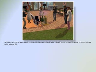 So Killian is gone, he was heartily mourned but friends and family alike.  He left money to over 30 people including $20,000 to his beloved KK.  