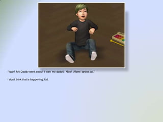 “Wah!  My Daddy went away!  I wan’ my daddy.  Now!  Afore I grows up.”I don’t think that is happening, kid. 