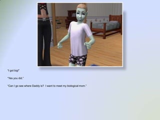 “I got big!”“Yes you did.”“Can I go see where Daddy is?  I want to meet my biological mom.”