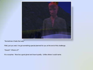 “Sometimes it feels that way.”Well, just you wait, I’ve got something special planned for you at the end of this challenge.“Ooooh?  What is it?”It’s a surprise.  Now be a good ghost and haunt quietly.  Unlike others I could name.  
