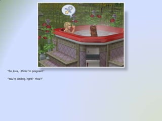 “So, love, I think I’m pregnant.”“You’re kidding, right?  How?”