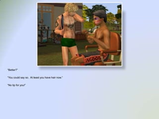 “Better?”“You could say so.  At least you have hair now.”“No tip for you!”