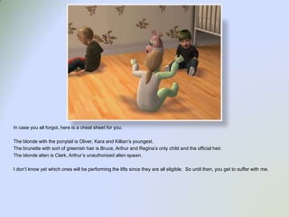 In case you all forgot, here is a cheat sheet for you.  The blonde with the ponytail is Oliver, Kara and Killian’s youngest.  The brunette with sort of greenish hair is Bruce, Arthur and Regina’s only child and the official heir.The blonde alien is Clark, Arthur’s unauthorized alien spawn.I don’t know yet which ones will be performing the lifts since they are all eligible.  So until then, you get to suffer with me. 