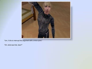 “Um, I’d lie to interrupt this argument with a minor point.”“Oh, what was that, dear?”