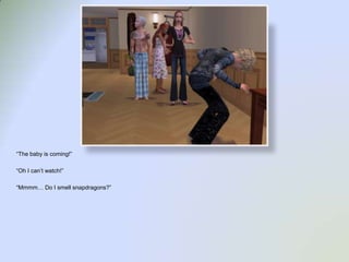 “The baby is coming!”“Oh I can’t watch!”“Mmmm… Do I smell snapdragons?”