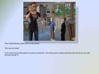 “Don’t bother Mommy when she’s on the phone.”“But I got an A-plus!”  “And until one of you lifts gamer, the phone comes first.  For all the good a wishing well does with friends we can’t get services through it.”