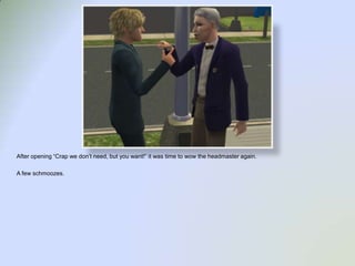 After opening “Crap we don’t need, but you want!” it was time to wow the headmaster again.A few schmoozes.