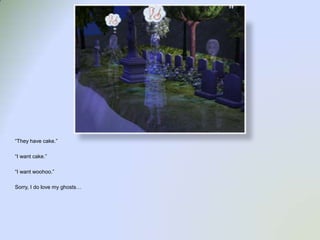 “They have cake.”“I want cake.”“I want woohoo.”Sorry, I do love my ghosts…