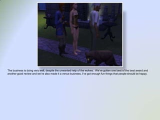 The business is doing very well, despite the unwanted help of the wolves.  We’ve gotten one best of the best award and another good review and we’ve also made it a venue business, I’ve got enough fun things that people should be happy.