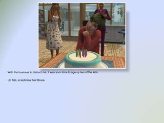 With the business to distract me, it was soon time to age up two of the kids.  Up first, is technical heir Bruce.  