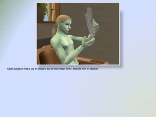 Clark couldn’t find a job in Military, so for the mean time I shoved him in slacker.