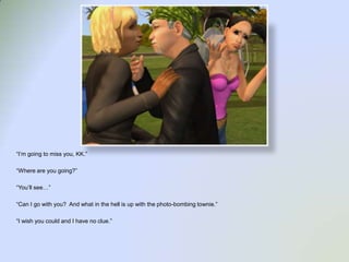 “I’m going to miss you, KK.”“Where are you going?”“You’ll see…”“Can I go with you?  And what in the hell is up with the photo-bombing townie.”“I wish you could and I have no clue.”