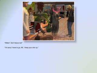 “Killian!  Don’t leave me!”“I’m sorry I have to go, KK.  Keep your chin up.”