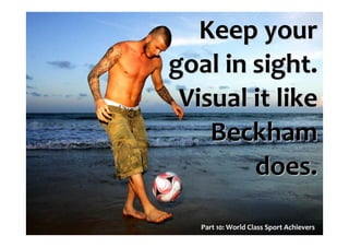 Part 10: World Class Sport Achievers
Keep yourKeep your
goal in sight.goal in sight.
Visual it likeVisual it like
BeckhamBeckham
does.does.
 
