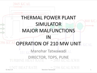 THERMAL POWER PLANT
SIMULATOR
MAJOR MALFUNCTIONS
IN
OPERATION OF 210 MW UNIT
Manohar Tatwawadi
DIRECTOR, TOPS, PUNE
01-Nov-19 1Manohar Tatwawadi
 