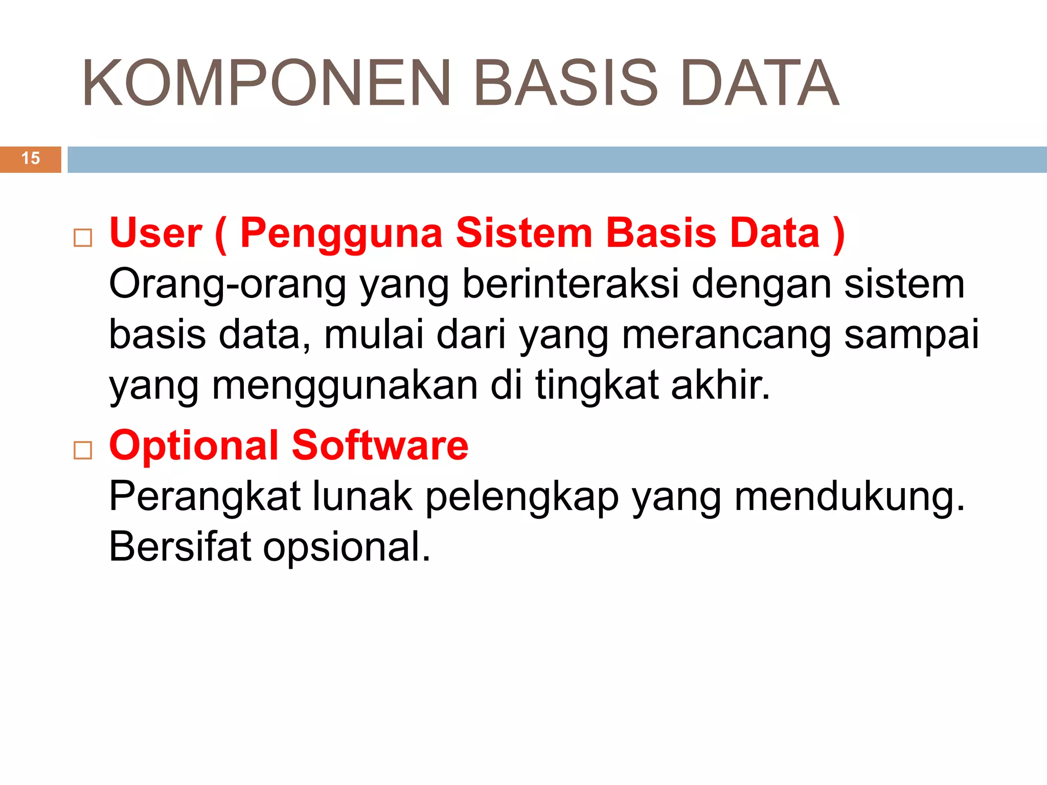 KOMPONEN BASIS DATA
15
 User ( Pengguna Sistem Basis Data )
Orang-orang yang berinteraksi dengan sistem
basis data, mulai dari yang merancang sampai
yang menggunakan di tingkat akhir.
 Optional Software
Perangkat lunak pelengkap yang mendukung.
Bersifat opsional.
 