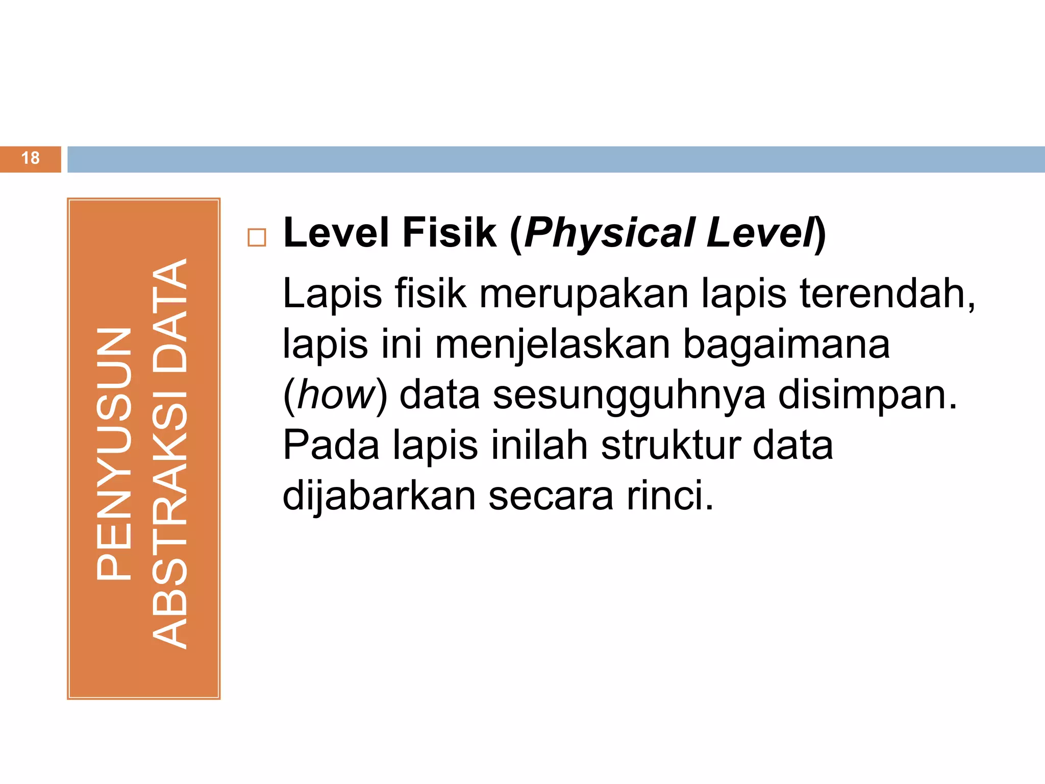 18
PENYUSUN
ABSTRAKSIDATA
 Level Fisik (Physical Level)
Lapis fisik merupakan lapis terendah,
lapis ini menjelaskan bagaimana
(how) data sesungguhnya disimpan.
Pada lapis inilah struktur data
dijabarkan secara rinci.
 