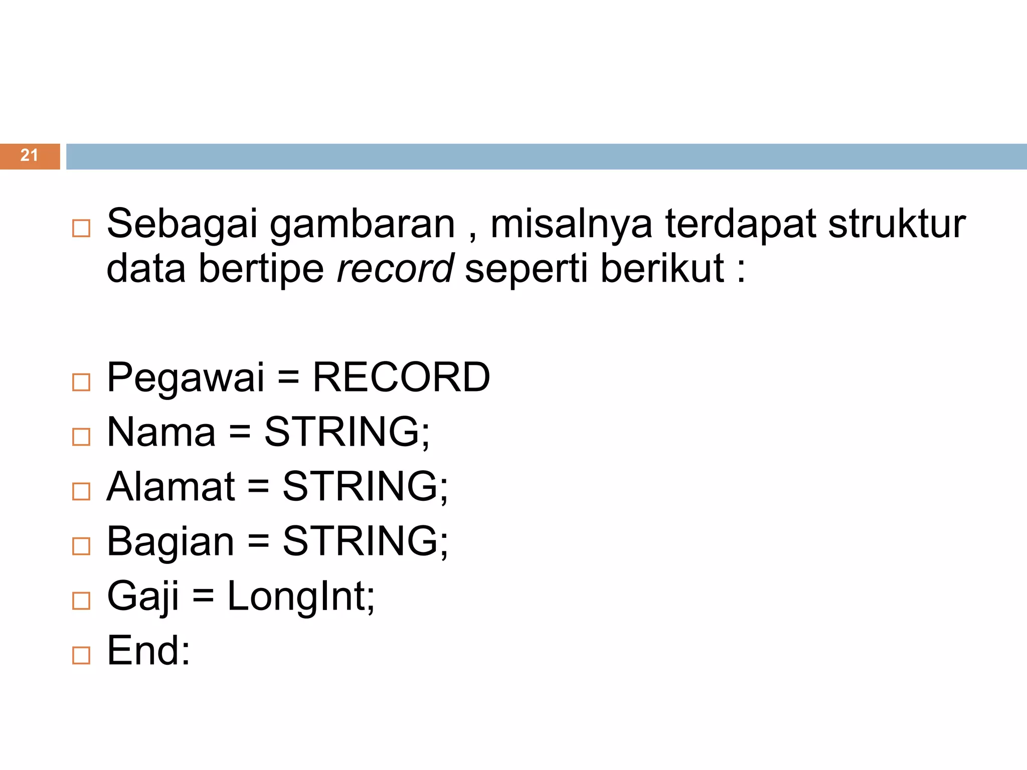 21
 Sebagai gambaran , misalnya terdapat struktur
data bertipe record seperti berikut :
 Pegawai = RECORD
 Nama = STRING;
 Alamat = STRING;
 Bagian = STRING;
 Gaji = LongInt;
 End:
 