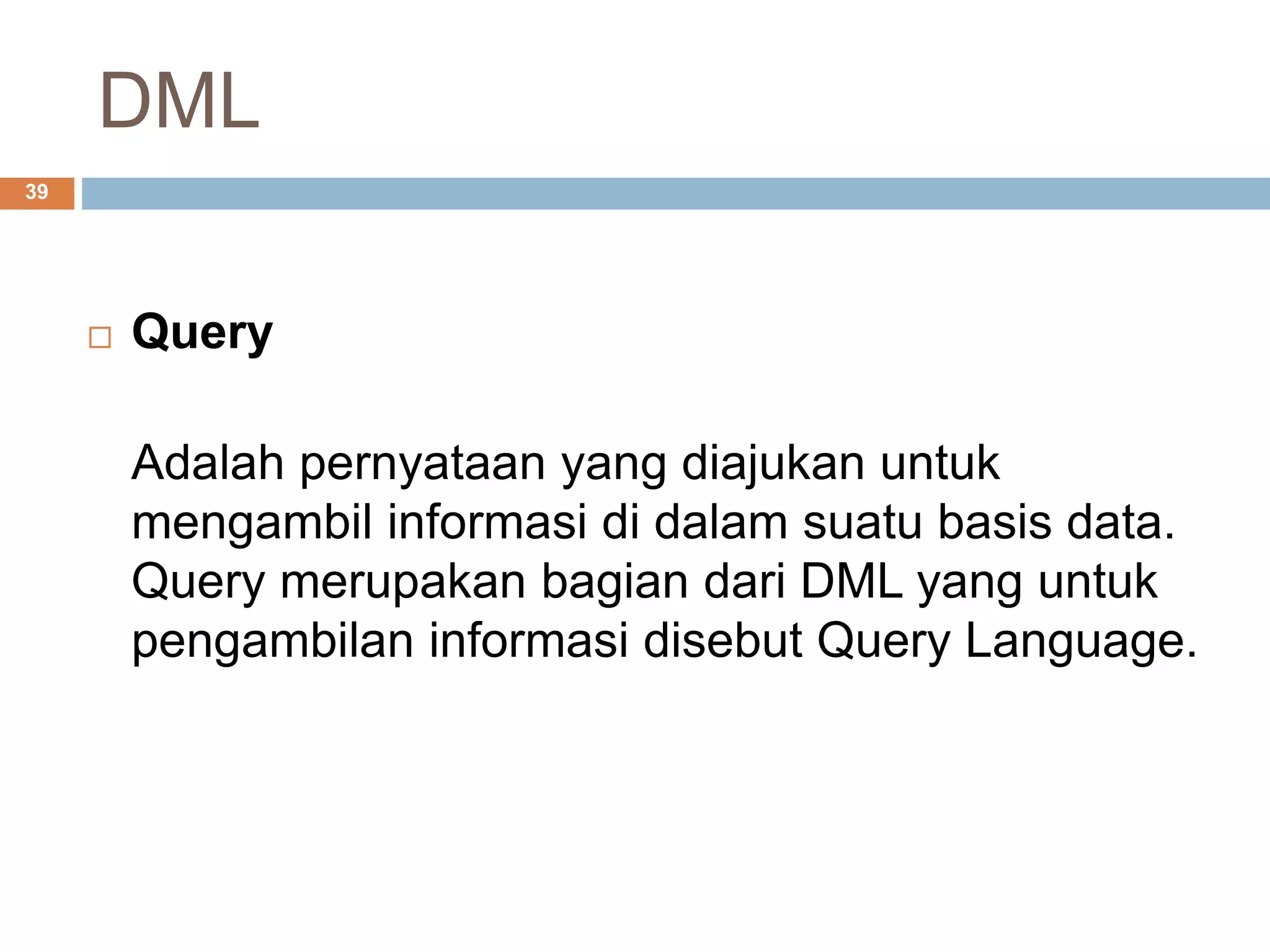 DML
39
 Query
Adalah pernyataan yang diajukan untuk
mengambil informasi di dalam suatu basis data.
Query merupakan bagian dari DML yang untuk
pengambilan informasi disebut Query Language.
 