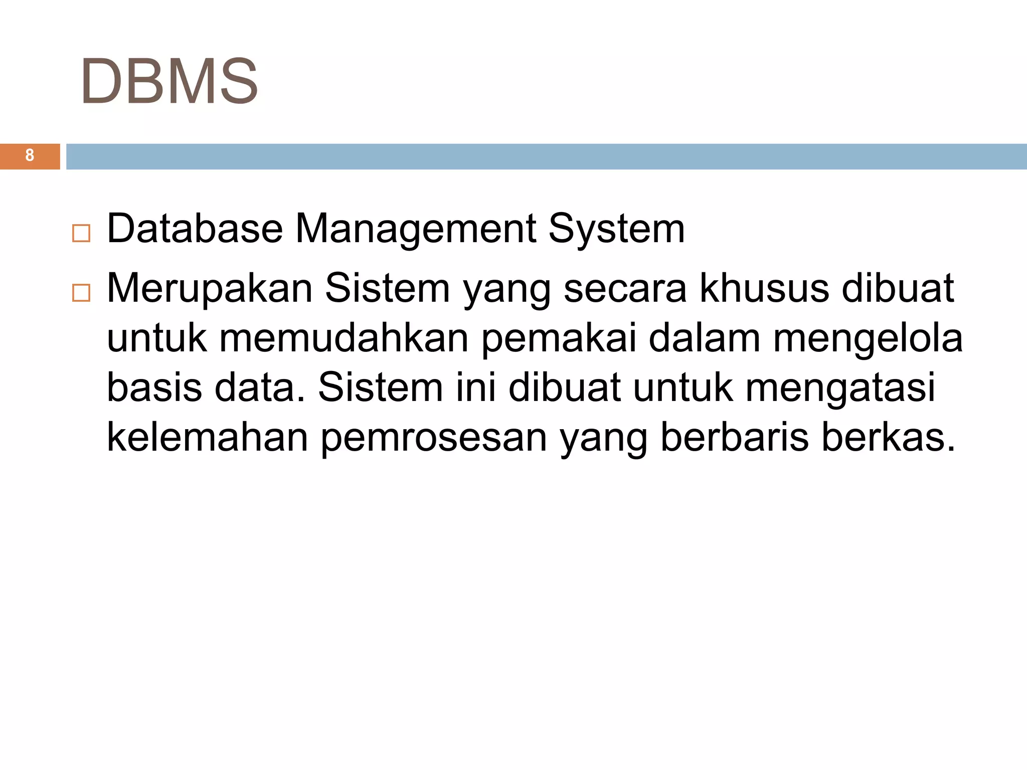 DBMS
8
 Database Management System
 Merupakan Sistem yang secara khusus dibuat
untuk memudahkan pemakai dalam mengelola
basis data. Sistem ini dibuat untuk mengatasi
kelemahan pemrosesan yang berbaris berkas.
 