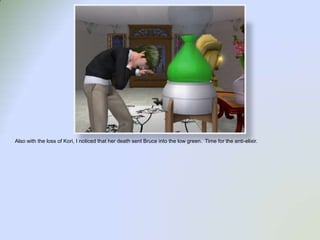 Also with the loss of Kori, I noticed that her death sent Bruce into the low green.  Time for the anti-elixir.  