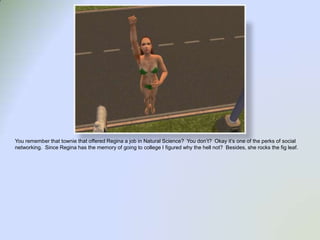 You remember that townie that offered Regina a job in Natural Science?  You don’t?  Okay it’s one of the perks of social networking.  Since Regina has the memory of going to college I figured why the hell not?  Besides, she rocks the fig leaf.  