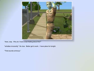 “Aww, crap.  Why do I have a bad feeling about this?”*whistles innocently*  No clue.  Better get to work.  I have plans for tonight.“That sounds ominous.”