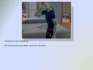 Followed by the post makeover cry.  Yes I know you didn’t go to college.  No one did.  Deal with it.