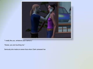 “I really like you, whatever your name is.”“Ewww, you are touching me.”Seriously she made an ewww face when Clark caressed her.  