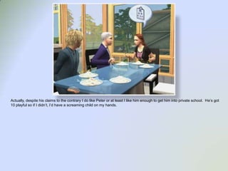 Actually, despite his claims to the contrary I do like Peter or at least I like him enough to get him into private school.  He’s got 10 playful so if I didn’t, I’d have a screaming child on my hands.  