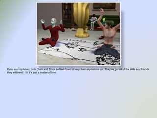 Date accomplished, both Clark and Bruce settled down to keep their aspirations up.  They’ve got all of the skills and friends they will need.  So it’s just a matter of time.  