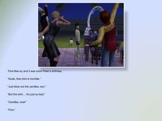 Time flew by and it was soon Peter’s birthday.“Dude, that shirt is horrible.”“Just blow out the candles, son.”“But the shirt… It’s just so bad.”“Candles, now!”“Fine.”