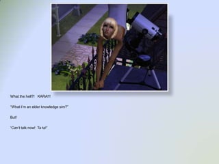 What the hell?!   KARA!!!“What I’m an elder knowledge sim?”But!“Can’t talk now!  Ta ta!”