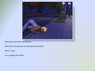 “Although the punch line was hilarious.”“Oliver Doran how dare you say that about your Mother!”“What?  It was.”“I am so telling your brother.”