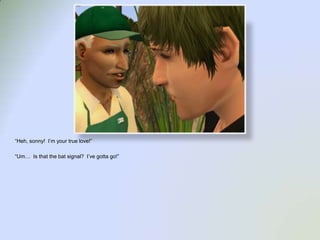 “Heh, sonny!  I’m your true love!”“Um…  Is that the bat signal?  I’ve gotta go!”