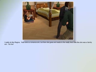 I really do like Regina.  Yeah she’s a romance sim, but then she goes and reads to the really tired Ollie like she was a family sim.  Go her!