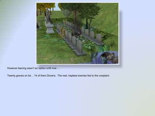 However leaving wasn’t an option until now….Twenty graves on lot… 14 of them Dorans.  The rest, hapless townies fed to the cowplant.  