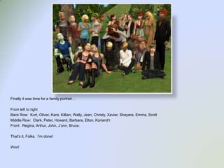 Finally it was time for a family portrait…From left to rightBack Row:  Kurt, Oliver, Kara, Killian, Wally, Jean, Christy, Xavier, Shayera, Emma, ScottMiddle Row:  Clark, Peter, Howard, Barbara, Elton, Koriand’rFront:  Regina, Arthur, John, J’onn, Bruce.  That’s it, Folks.  I’m done!Woo!