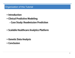 3
Organization of this Tutorial
 Introduction
 Clinical Predictive Modeling
– Case Study: Readmission Prediction
 Scalable Healthcare Analytics Platform
 Genetic Data Analysis
 Conclusion
 