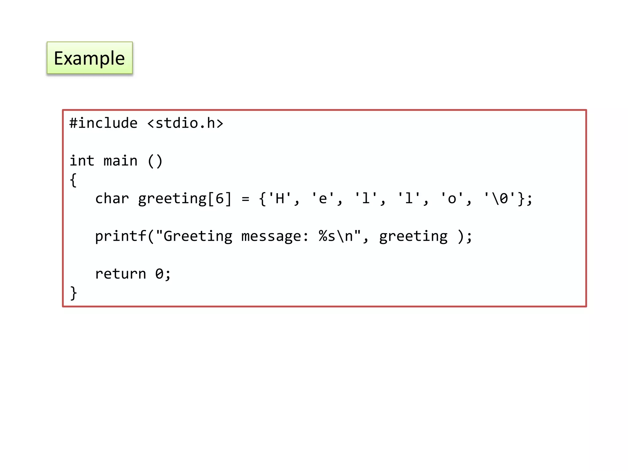 #include <stdio.h> int main () { char greeting[6] = {'H', 'e', 'l', 'l', 'o', '0'}; printf("Greeting message: %sn", greeting ); return 0; } Example 