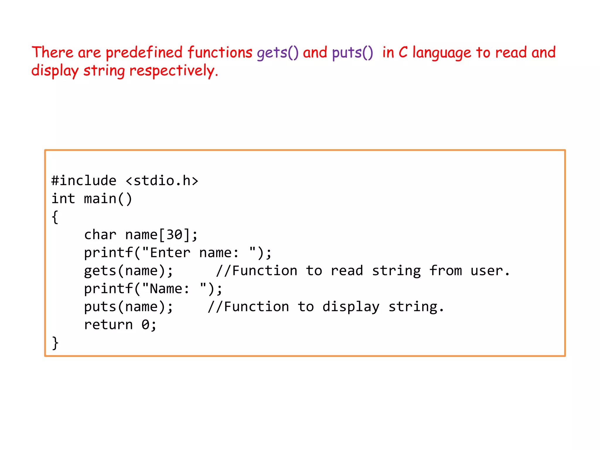 #include <stdio.h> int main() { char name[30]; printf("Enter name: "); gets(name); //Function to read string from user. printf("Name: "); puts(name); //Function to display string. return 0; } There are predefined functions gets() and puts() in C language to read and display string respectively. 